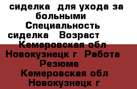сиделка  для ухода за больными  › Специальность ­ сиделка › Возраст ­ 60 - Кемеровская обл., Новокузнецк г. Работа » Резюме   . Кемеровская обл.,Новокузнецк г.